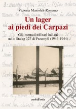 Un lager ai piedi dei Carpazi. Gli internati militari italiani nello Stalag 327 di Przemysl (1943-1944) libro