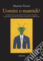 Uomini o mantidi? Cronache da un caso giudiziario che fece epoca: l'inchiesta e il processo in una città di provincia sconvolta da un delitto atroce libro