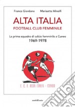 Alta Italia Football Club Femminile. La prima squadra di calcio femminile a Cuneo 1969-1978