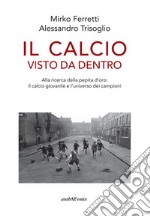 Il calcio visto da dentro. Alla ricerca della pepita d'oro: il calcio giovanile e l'universo dei campioni libro