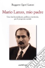 Mario Lanzo, mio padre. Una vita fra sindacato, politica e territorio, per il progresso sociale libro