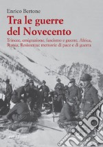 Tra le guerre del Novecento. Trincee, emigrazione, Fascismo, Africa, Russia, Resistenza: memorie di pace e di guerra libro