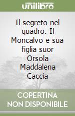 Il segreto nel quadro. Il Moncalvo e sua figlia suor Orsola Maddalena Caccia libro