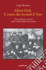 Alfred Dick. L'uomo che inventò il Toro. Un sognatore svizzero nella Torino della Belle époque