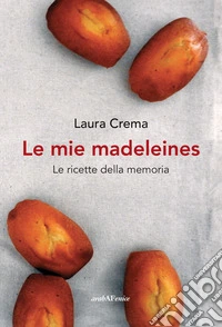 Le mie madeleines. Le ricette della memoria libro