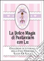 La dolce magia di pasticciare con Lu. Collezione di tutorials della cake designer Lucia De Luca libro