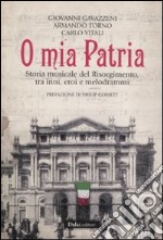 O mia patria. Storia musicale del Risorgimento, tra inni, eroi e melodrammi libro