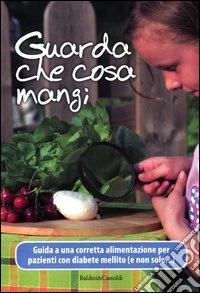 Guarda che cosa mangi. Guida a una corretta alimentazione per pazienti con diabete mellito (e non solo...) libro
