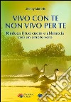 Vivo con te non vivo per te. Rieduca il tuo cuore e abbraccia così un amore vero libro di Mariotto Jhonny