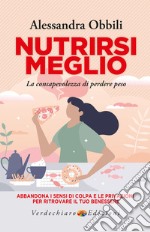 Nutrirsi meglio. La consapevolezza di perdere peso. Abbandona i sensi di colpa e le privazioni per ritrovare il tuo benessere libro