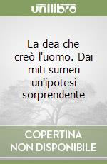 La dea che creò l'uomo. Dai miti sumeri un'ipotesi sorprendente libro