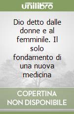 Dio detto dalle donne e al femminile. Il solo fondamento di una nuova medicina libro