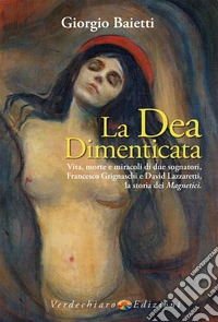 La dea dimenticata. Vita, morte, miracoli di due sognatori, Francesco Grignaschi e David Lazzaretti, la storia dei Magnetici libro