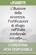 L'illusione della sicurezza. Fortificazioni di rifugio nell'Italia medievale «ricetti», «bastite», «cortine» libro