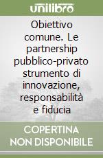 Obiettivo comune. Le partnership pubblico-privato strumento di innovazione, responsabilità e fiducia libro