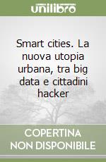 Smart cities. La nuova utopia urbana, tra big data e cittadini hacker