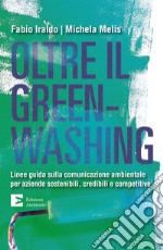 Oltre il greenwashing. Linee guida sulla comunicazione ambientale per aziende sostenibili, credibili e competitive