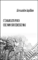 C'è mancato poco che non succedesse mai libro