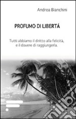 Profumo di libertà. Tutti abbiamo il diritto alla felicità, e il dovere di raggiungerla libro