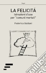 La felicità. Istruzioni d'uso per «comuni mortali» libro