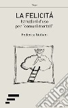 La felicità. Istruzioni d'uso per «comuni mortali» libro