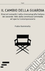 Il cambio della guardia. Itinerari semantici nella cinematografia italiana del secondo '900: dalla conchiusa commedia all'aperta contemporaneità libro