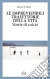 Le imprevedibili traiettorie della vita. Storie di calcio libro