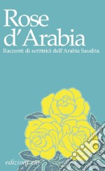 Rose d'Arabia. Racconti di scrittrici dell'Arabia Saudita libro