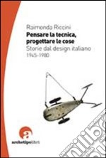 Pensare la tecnica progettare le cose. Storie del design italiano 1945-1980 libro