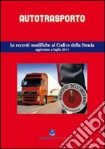 Autotrasporto. Le recenti modifiche al Codice della strada. Aggiornato a luglio 2011 libro