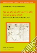 Mi applicai alle mercantie ma più agli studi. Il manoscritto di Girolamo Acerbis Viani libro