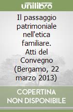 Il passaggio patrimoniale nell'etica familiare. Atti del Convegno (Bergamo, 22 marzo 2013)