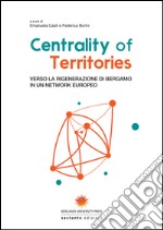 Centrality of territories. Verso la rigenerazione di Bergamo in un network europeo. Ediz. multilingue libro