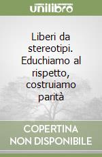 Liberi da stereotipi. Educhiamo al rispetto, costruiamo parità libro