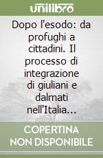 Dopo l'esodo: da profughi a cittadini. Il processo di integrazione di giuliani e dalmati nell'Italia del secondo Novecento, attraverso le vicende di Brescia libro