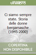 Ci siamo sempre state. Storia delle donne bergamasche (1945-2000) libro