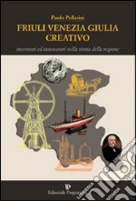 Friuli Venezia Giulia creativo. Inventori ed innovatori nella storia della Regione libro