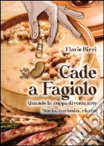 Cade a fagiolo. Quando la zuppa diventa arte. Storia, curiosità, ricette libro