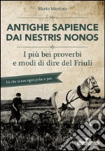 Antighe sapience dai nestris nonos. I più bei proverbi e modi di dire del Friuli libro