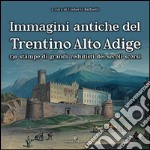 Immagini antiche del Trentino Alto Adige. 130 stampe dei grandi vedutisti dei secoli scorsi . Ediz. illustrata libro