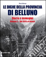 Le dighe della provincia di Belluno. Storia e immagini. Vol. 2: Dal 1945 al Vajont libro