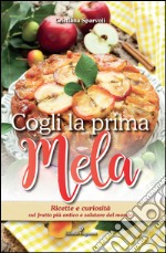 Cogli la prima mela. Ricette e curiosità sul frutto più antico e salutare del mondo