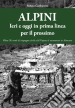 Alpini. Ieri e oggi in prima linea per il prossimo. Oltre 50 anni di impegno civile dal Vajont al terremoto in Abruzzo. Ediz. illustrata libro