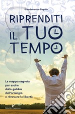 Riprenditi il tuo tempo. La mappa segreta per uscire dalla gabbia dell'orologio e ritrovare la libertà libro