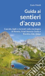 Guida ai sentieri d'acqua. Cascate, laghi e torrenti nelle montagne di Veneto, Friuli Venezia Giulia e Trentino Alto Adige libro