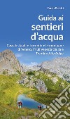 Guida ai sentieri d'acqua. Cascate, laghi e torrenti nelle montagne di Veneto, Friuli Venezia Giulia e Trentino Alto Adige libro