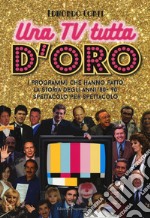 Una TV tutta d`oro. I programmi che hanno fatto la storia degli anni `80 e `90 spettacolo per spettacolo libro usato