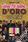 Una TV tutta d'oro. I programmi che hanno fatto la storia degli anni '80 e '90 spettacolo per spettacolo libro