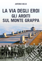 La via degli eroi. Gli arditi sul monte Grappa libro