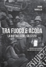 Tra fuoco e acqua. La battaglia del solstizio. Il racconto austro ungarico della battaglia del basso Piave 15 giugno-6 luglio 1918 libro